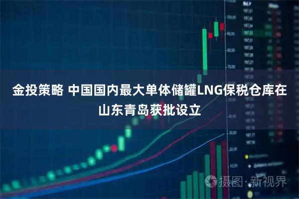金投策略 中国国内最大单体储罐LNG保税仓库在山东青岛获批设立
