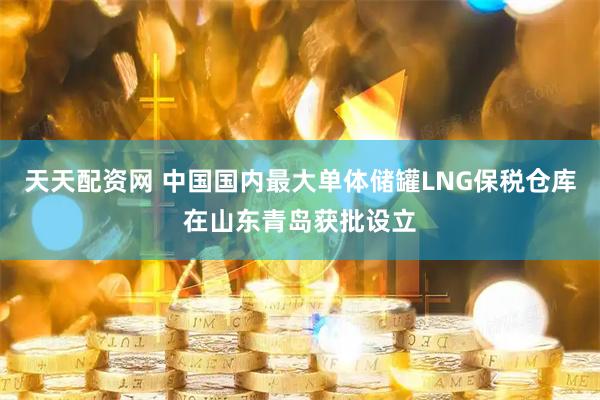 天天配资网 中国国内最大单体储罐LNG保税仓库在山东青岛获批设立