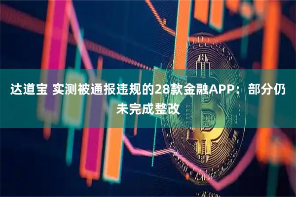 达道宝 实测被通报违规的28款金融APP：部分仍未完成整改