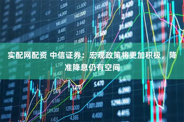 实配网配资 中信证券：宏观政策将更加积极，降准降息仍有空间
