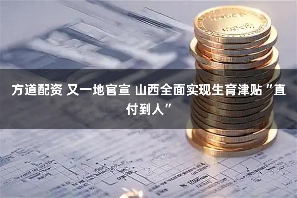 方道配资 又一地官宣 山西全面实现生育津贴“直付到人”