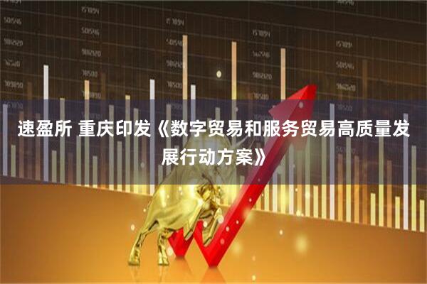 速盈所 重庆印发《数字贸易和服务贸易高质量发展行动方案》