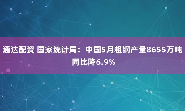 通达配资 国家统计局：中国5月粗钢产量8655万吨 同比降6.9%