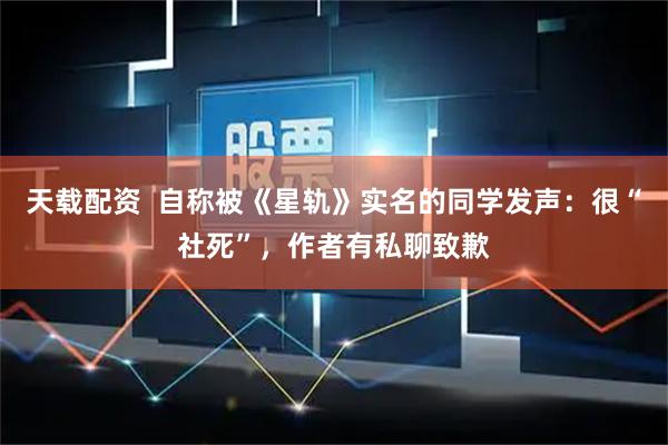 天载配资  自称被《星轨》实名的同学发声：很“社死”，作者有私聊致歉