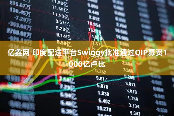 亿鑫网 印度配送平台Swiggy批准通过QIP募资1000亿卢比