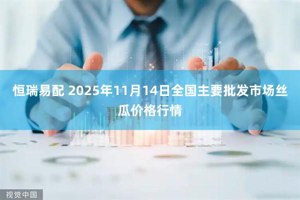 恒瑞易配 2025年11月14日全国主要批发市场丝瓜价格行情