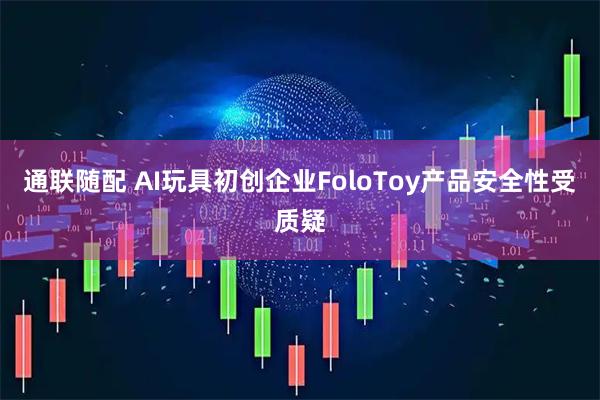 通联随配 AI玩具初创企业FoloToy产品安全性受质疑