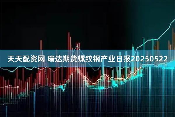天天配资网 瑞达期货螺纹钢产业日报20250522