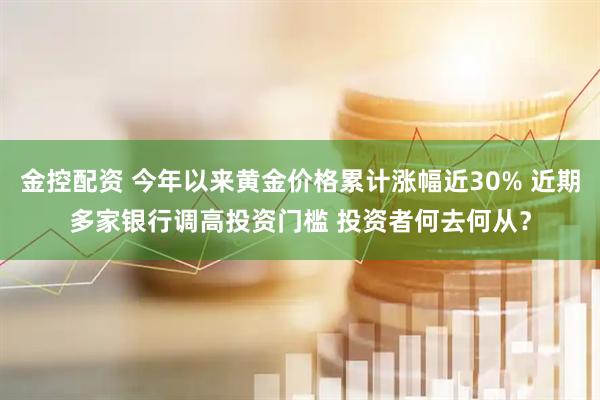 金控配资 今年以来黄金价格累计涨幅近30% 近期多家银行调高投资门槛 投资者何去何从？