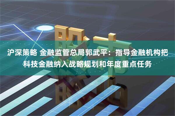 沪深策略 金融监管总局郭武平：指导金融机构把科技金融纳入战略规划和年度重点任务