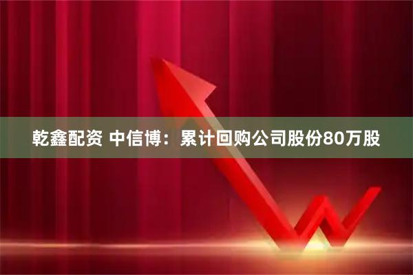 乾鑫配资 中信博：累计回购公司股份80万股