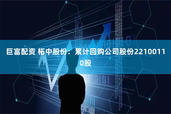 巨富配资 柘中股份：累计回购公司股份22100110股