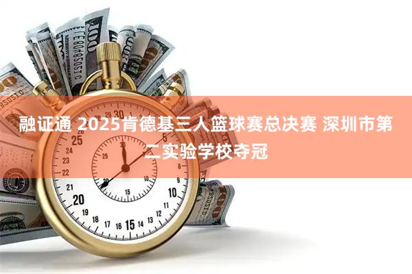 融证通 2025肯德基三人篮球赛总决赛 深圳市第二实验学校夺冠