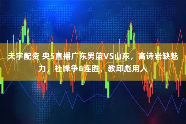 天宇配资 央5直播广东男篮VS山东,高诗岩缺魅力,杜锋争6连胜,教邱彪用人