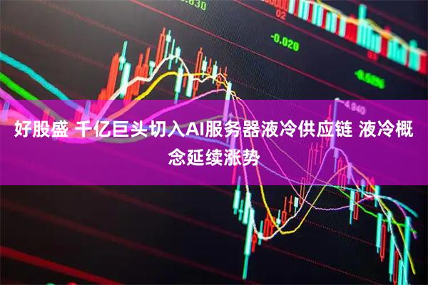 好股盛 千亿巨头切入AI服务器液冷供应链 液冷概念延续涨势