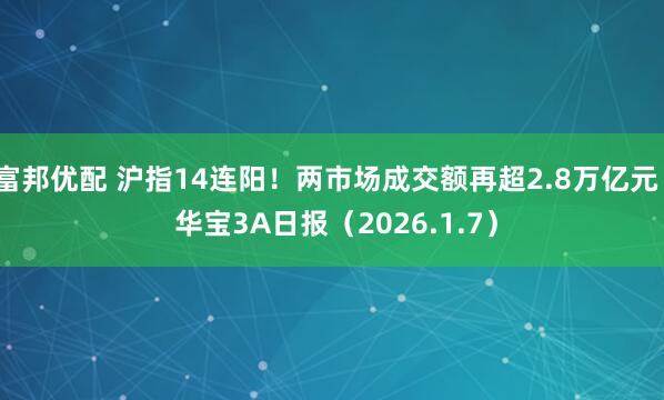 富邦优配 沪指14连阳!两市场成交额再超2.8万亿元 | 华宝3A日报(2026.1.7)