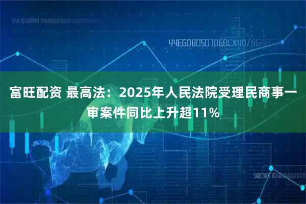 富旺配资 最高法：2025年人民法院受理民商事一审案件同比上升超11%