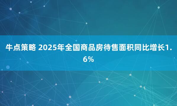 牛点策略 2025年全国商品房待售面积同比增长1.6%