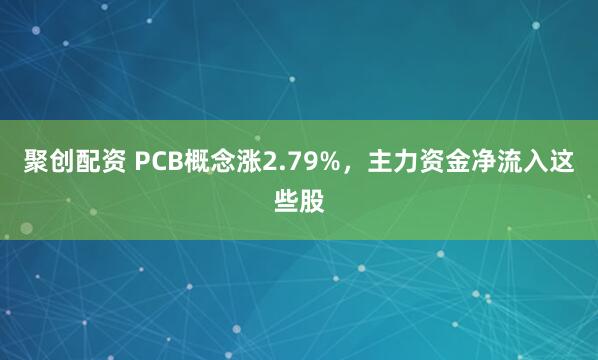 聚创配资 PCB概念涨2.79%，主力资金净流入这些股