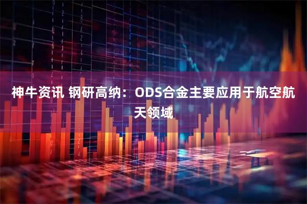 神牛资讯 钢研高纳：ODS合金主要应用于航空航天领域