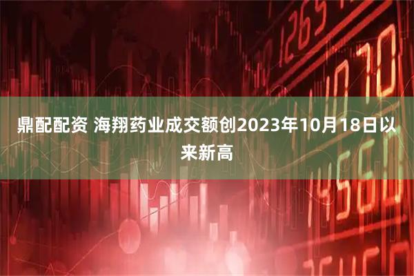 鼎配配资 海翔药业成交额创2023年10月18日以来新高