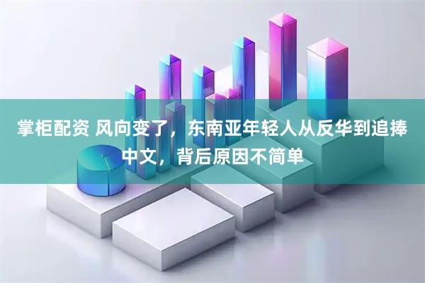 掌柜配资 风向变了，东南亚年轻人从反华到追捧中文，背后原因不简单