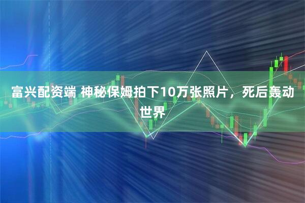 富兴配资端 神秘保姆拍下10万张照片，死后轰动世界