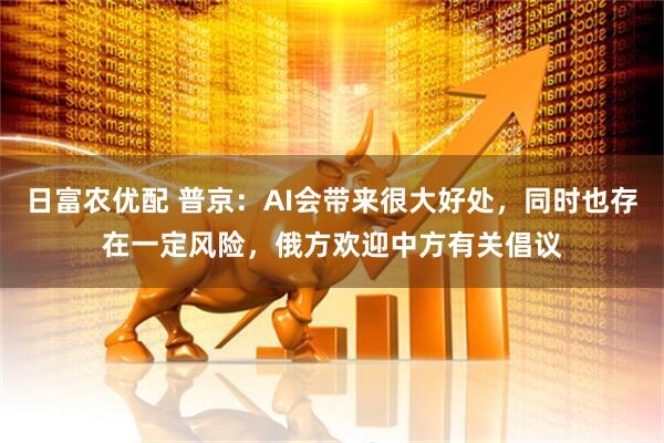 日富农优配 普京：AI会带来很大好处，同时也存在一定风险，俄方欢迎中方有关倡议